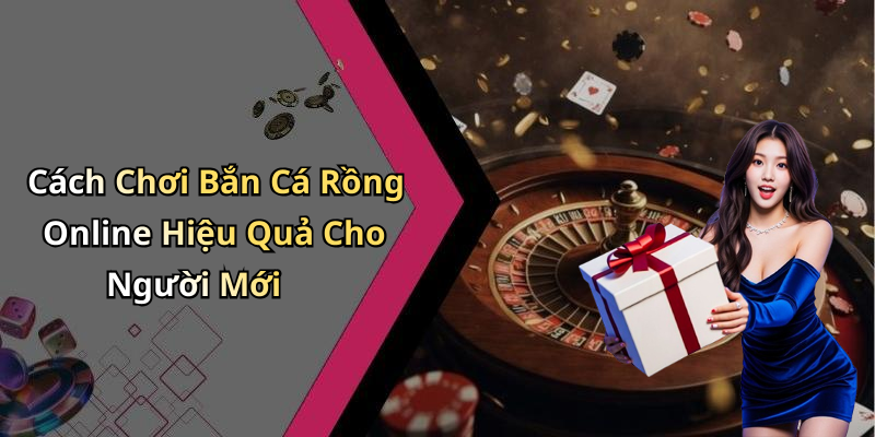 Cách Chơi Bắn Cá Rồng Online Hiệu Quả Cho Người Mới