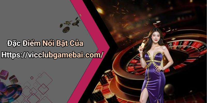 Đặc Điểm Nổi Bật Của Https://vicclubgamebai.com/