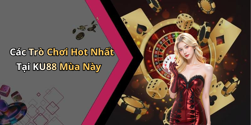 Các Trò Chơi Hot Nhất Tại KU88 Mùa Này