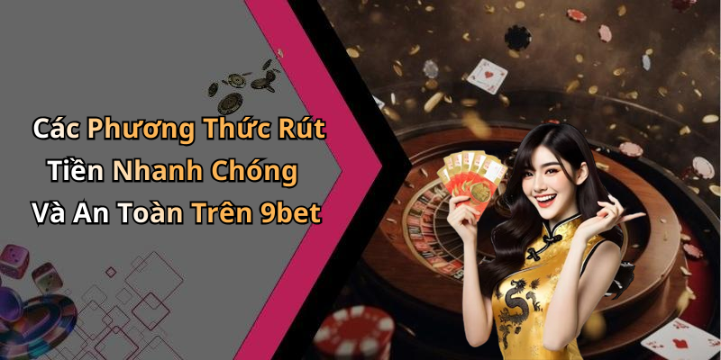 Các Phương Thức Rút Tiền Nhanh Chóng Và An Toàn Trên 9bet