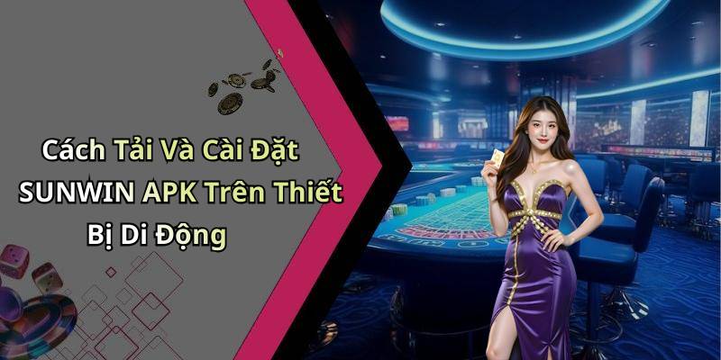 Cách Tải Và Cài Đặt SUNWIN APK Trên Thiết Bị Di Động