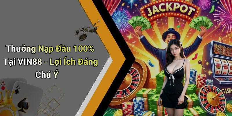 Thưởng Nạp Đầu 100% Tại VIN88 - Lợi Ích Đáng Chú Ý