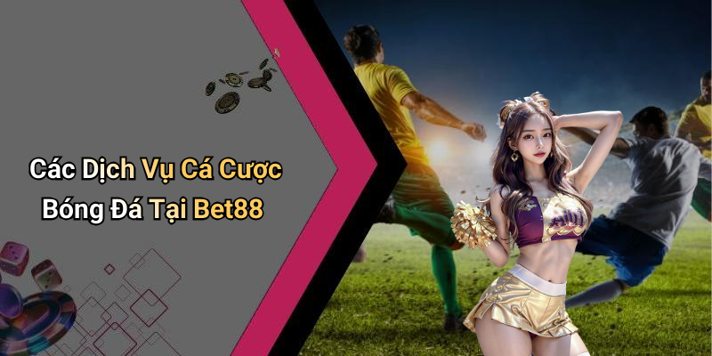 Các Dịch Vụ Cá Cược Bóng Đá Tại Bet88