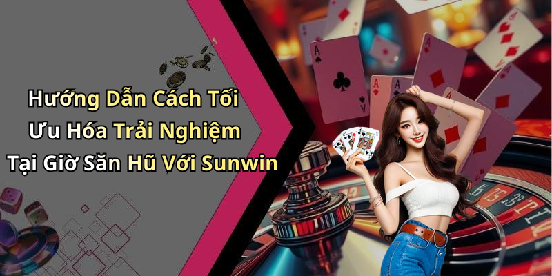 Hướng Dẫn Cách Tối Ưu Hóa Trải Nghiệm Tại Giờ Săn Hũ Với Sunwin