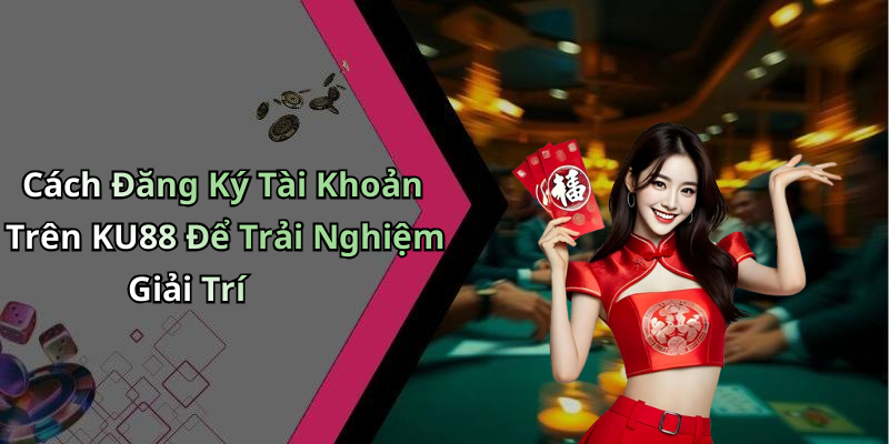 Cách Đăng Ký Tài Khoản Trên KU88 Để Trải Nghiệm Giải Trí