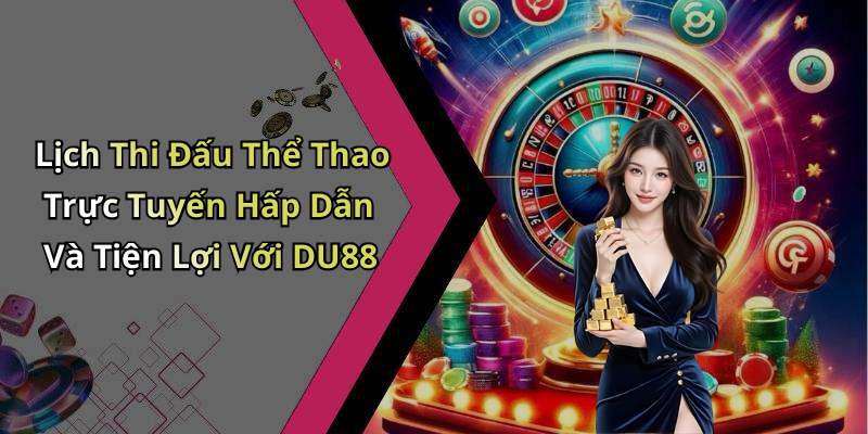 Lịch Thi Đấu Thể Thao Trực Tuyến Hấp Dẫn Và Tiện Lợi Với DU88