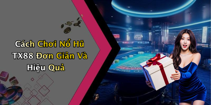 Cách Chơi Nổ Hũ TX88 Đơn Giản Và Hiệu Quả