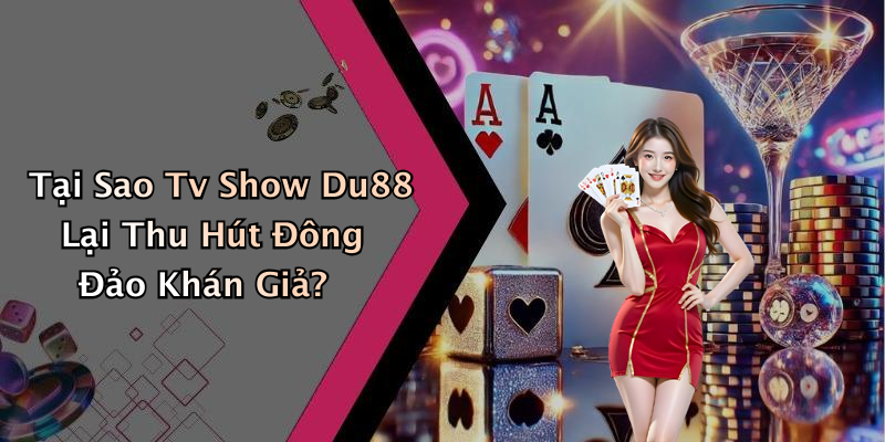 Tại Sao Tv Show Du88 Lại Thu Hút Đông Đảo Khán Giả?