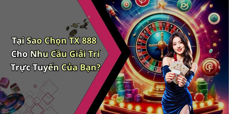 Tại Sao Chọn TX 888 Cho Nhu Cầu Giải Trí Trực Tuyến Của Bạn?