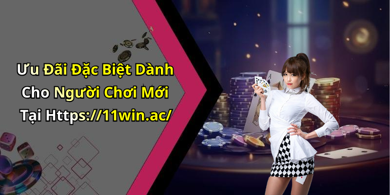 Ưu Đãi Đặc Biệt Dành Cho Người Chơi Mới Tại Https://11win.ac/