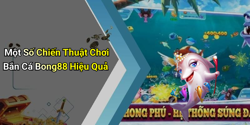 Một Số Chiến Thuật Chơi Bắn Cá Bong88 Hiệu Quả