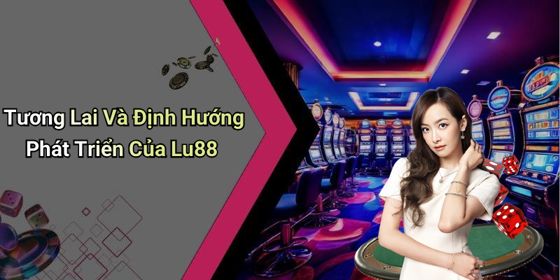 Tương Lai Và Định Hướng Phát Triển Của Lu88