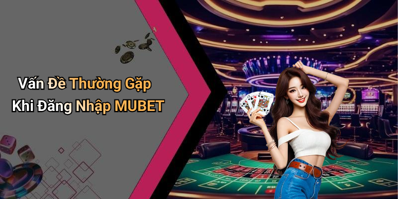 Vấn Đề Thường Gặp Khi Đăng Nhập MUBET