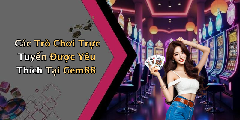 Các Trò Chơi Trực Tuyến Được Yêu Thích Tại Gem88