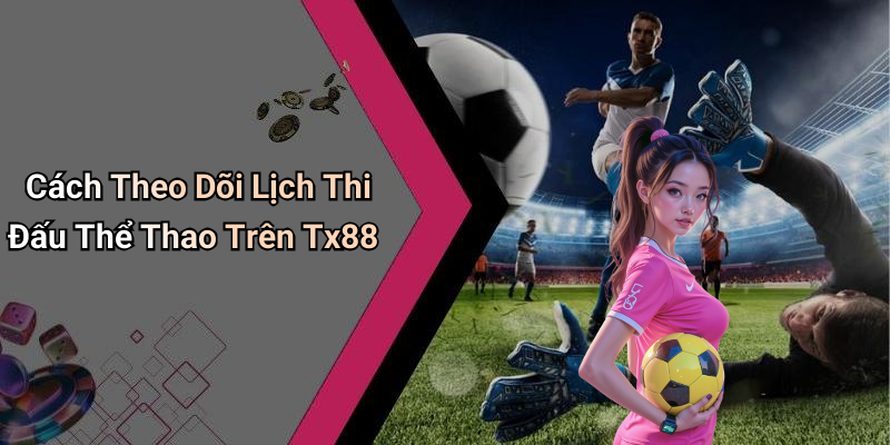 Cách Theo Dõi Lịch Thi Đấu Thể Thao Trên Tx88