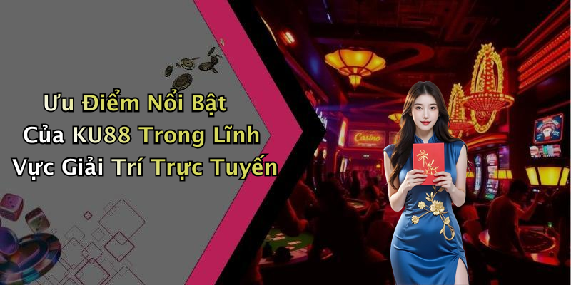 Ưu Điểm Nổi Bật Của KU88 Trong Lĩnh Vực Giải Trí Trực Tuyến