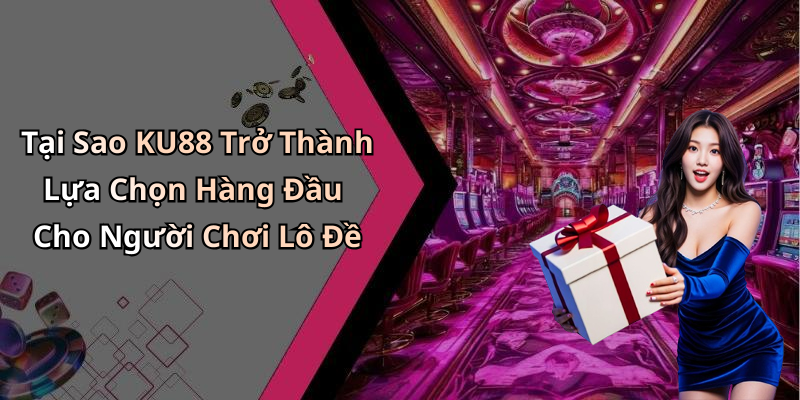 Tại Sao KU88 Trở Thành Lựa Chọn Hàng Đầu Cho Người Chơi Lô Đề