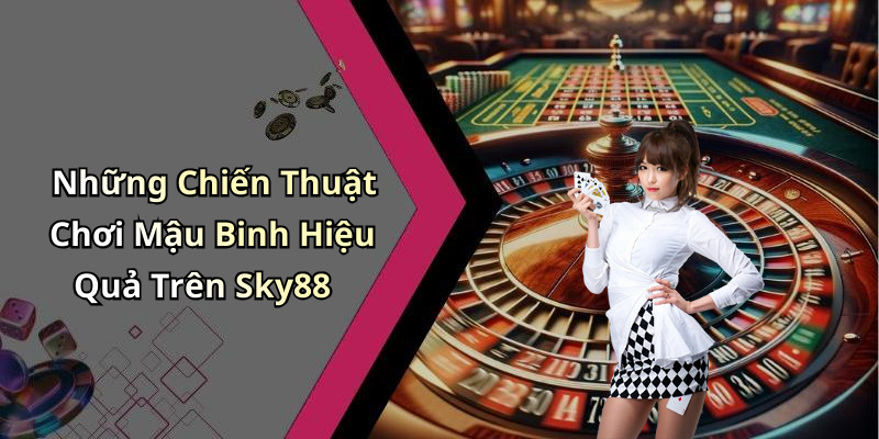 Những Chiến Thuật Chơi Mậu Binh Hiệu Quả Trên Sky88