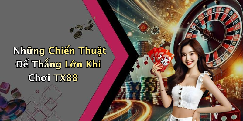 Những Chiến Thuật Để Thắng Lớn Khi Chơi TX88