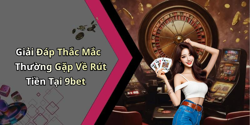 Giải Đáp Thắc Mắc Thường Gặp Về Rút Tiền Tại 9bet