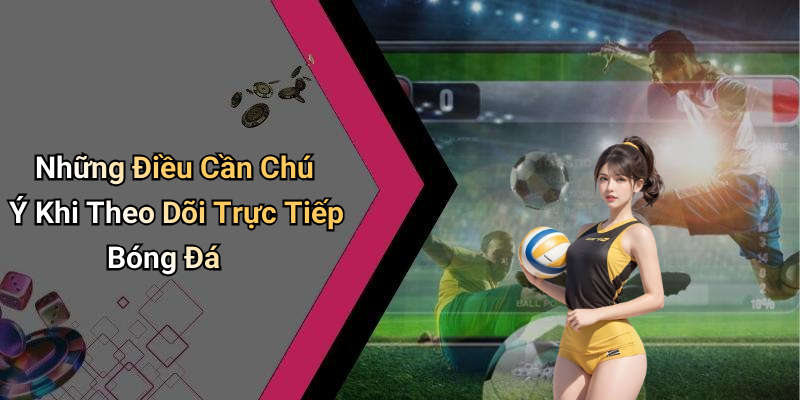 Những Điều Cần Chú Ý Khi Theo Dõi Trực Tiếp Bóng Đá