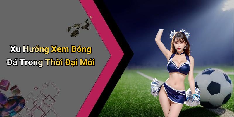 Xu Hướng Xem Bóng Đá Trong Thời Đại Mới